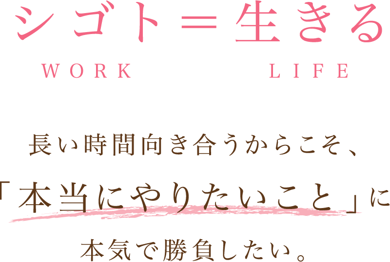 シゴト=生きる 長い時間向き合うからこそ、「本当にやりたいこと」に本気で勝負したい。